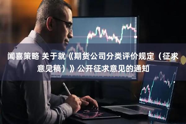闻喜策略 关于就《期货公司分类评价规定（征求意见稿）》公开征求意见的通知