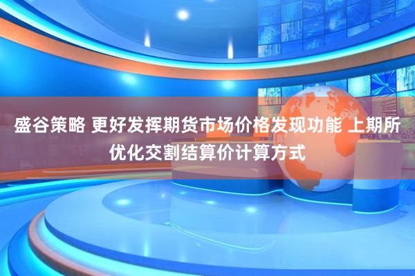 盛谷策略 更好发挥期货市场价格发现功能 上期所优化交割结算价计算方式