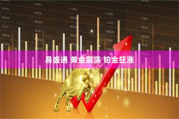 易盛通 黄金震荡 铂金狂涨