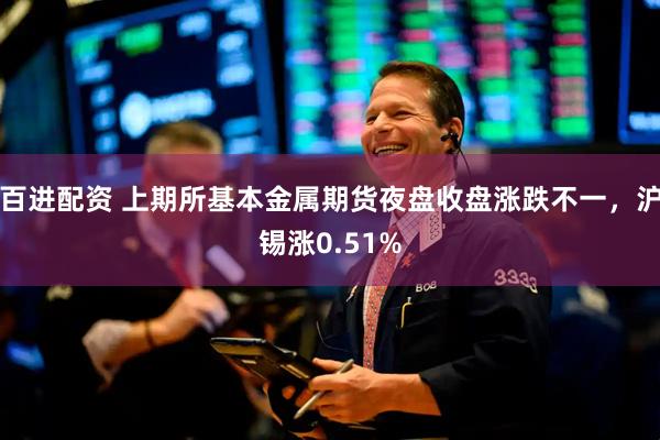 百进配资 上期所基本金属期货夜盘收盘涨跌不一，沪锡涨0.51%