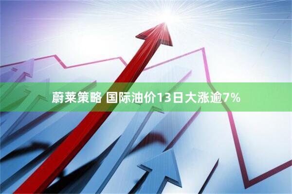 蔚莱策略 国际油价13日大涨逾7%