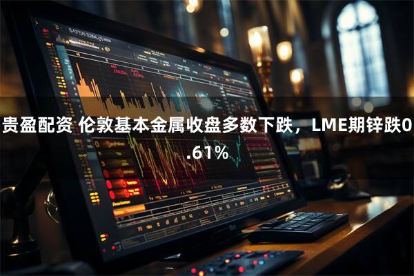 贵盈配资 伦敦基本金属收盘多数下跌，LME期锌跌0.61%