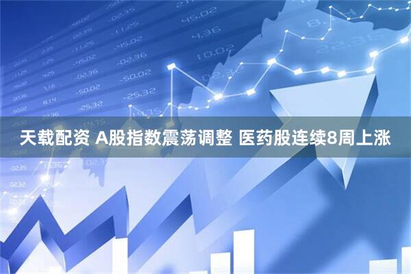天载配资 A股指数震荡调整 医药股连续8周上涨