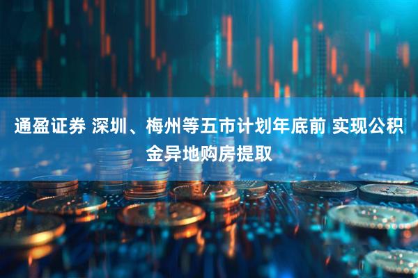 通盈证券 深圳、梅州等五市计划年底前 实现公积金异地购房提取