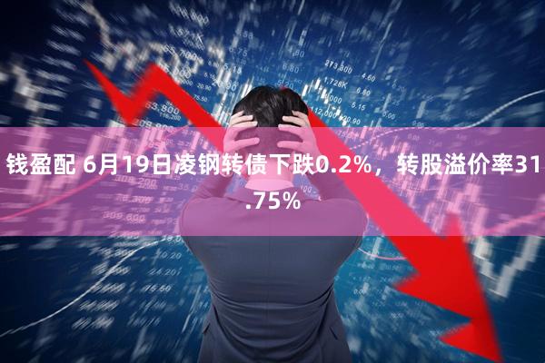 钱盈配 6月19日凌钢转债下跌0.2%，转股溢价率31.75%