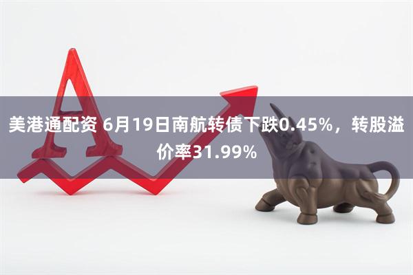 美港通配资 6月19日南航转债下跌0.45%，转股溢价率31.99%