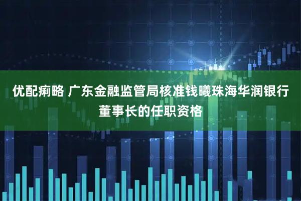 优配痢略 广东金融监管局核准钱曦珠海华润银行董事长的任职资格