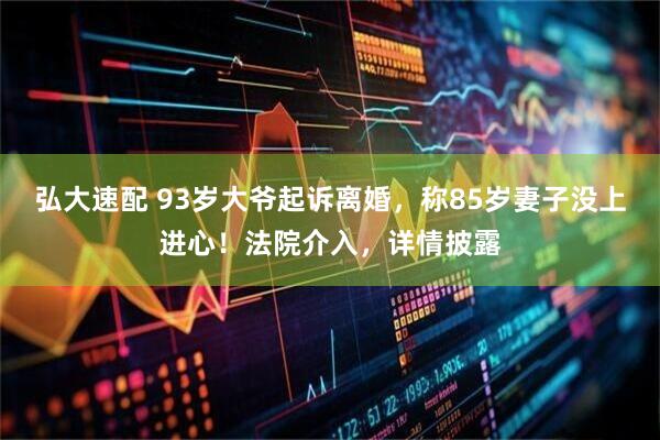 弘大速配 93岁大爷起诉离婚，称85岁妻子没上进心！法院介入，详情披露