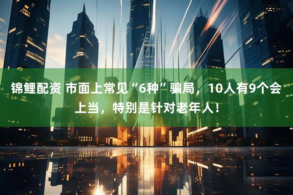 锦鲤配资 市面上常见“6种”骗局，10人有9个会上当，特别是针对老年人！
