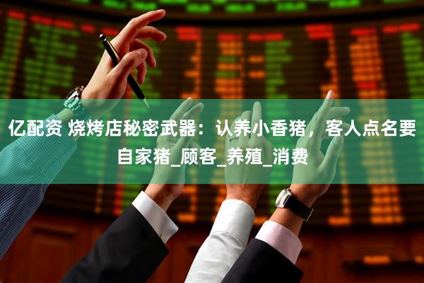 亿配资 烧烤店秘密武器：认养小香猪，客人点名要自家猪_顾客_养殖_消费