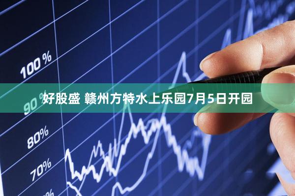 好股盛 赣州方特水上乐园7月5日开园