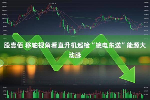 股壹佰 移轴视角看直升机巡检“皖电东送”能源大动脉