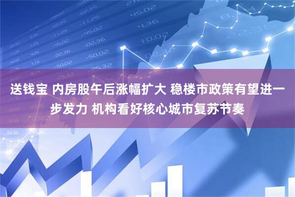 送钱宝 内房股午后涨幅扩大 稳楼市政策有望进一步发力 机构看好核心城市复苏节奏