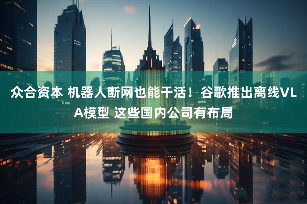 众合资本 机器人断网也能干活！谷歌推出离线VLA模型 这些国内公司有布局