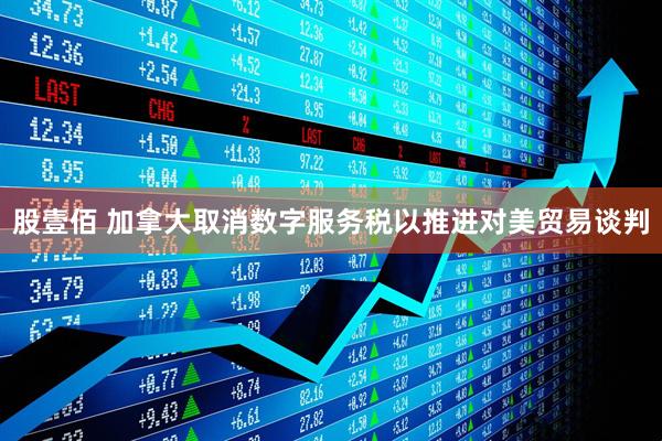股壹佰 加拿大取消数字服务税以推进对美贸易谈判