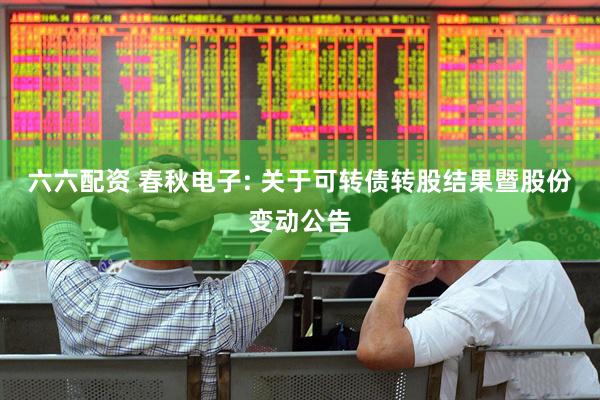 六六配资 春秋电子: 关于可转债转股结果暨股份变动公告