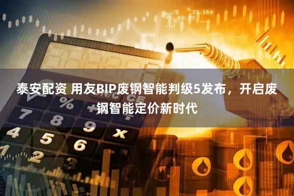 泰安配资 用友BIP废钢智能判级5发布，开启废钢智能定价新时代