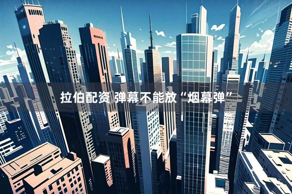 拉伯配资 弹幕不能放“烟幕弹”