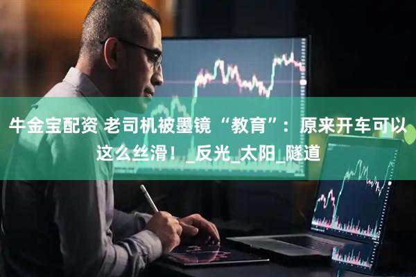 牛金宝配资 老司机被墨镜 “教育”：原来开车可以这么丝滑！_反光_太阳_隧道