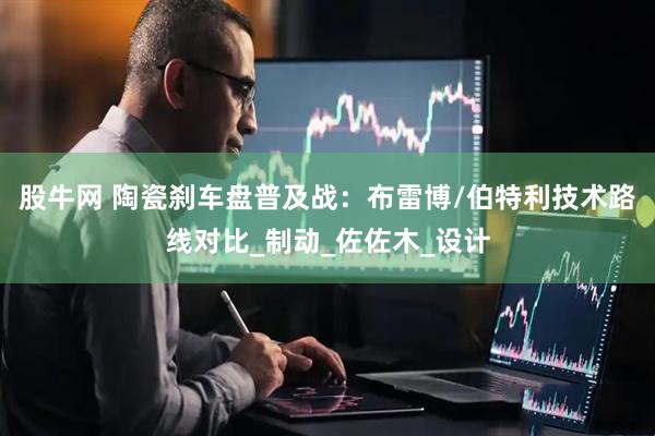 股牛网 陶瓷刹车盘普及战：布雷博/伯特利技术路线对比_制动_佐佐木_设计