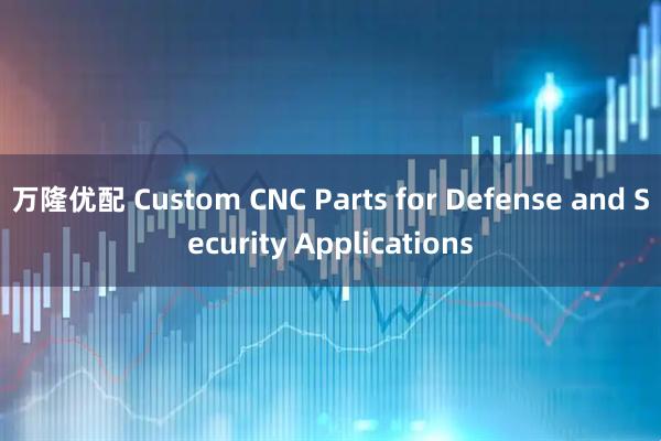 万隆优配 Custom CNC Parts for Defense and Security Applications