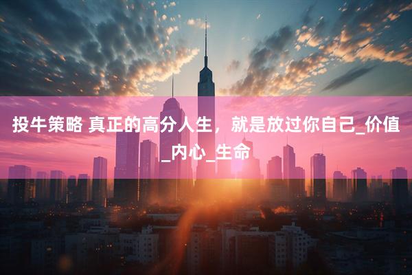 投牛策略 真正的高分人生，就是放过你自己_价值_内心_生命