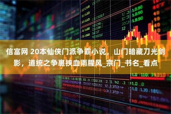 信富网 20本仙侠门派争霸小说，山门暗藏刀光剑影，道统之争裹挟血雨腥风_宗门_书名_看点