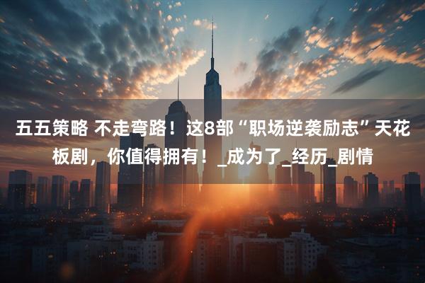 五五策略 不走弯路！这8部“职场逆袭励志”天花板剧，你值得拥有！_成为了_经历_剧情