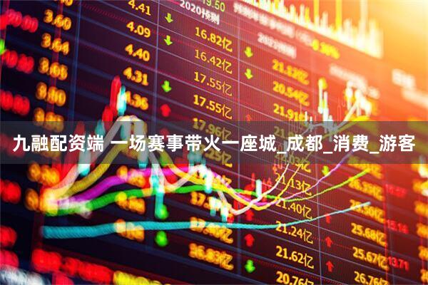 九融配资端 一场赛事带火一座城_成都_消费_游客