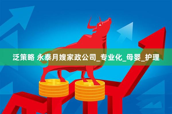 泛策略 永泰月嫂家政公司_专业化_母婴_护理