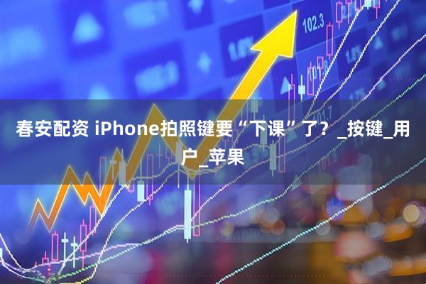 春安配资 iPhone拍照键要“下课”了？_按键_用户_苹果