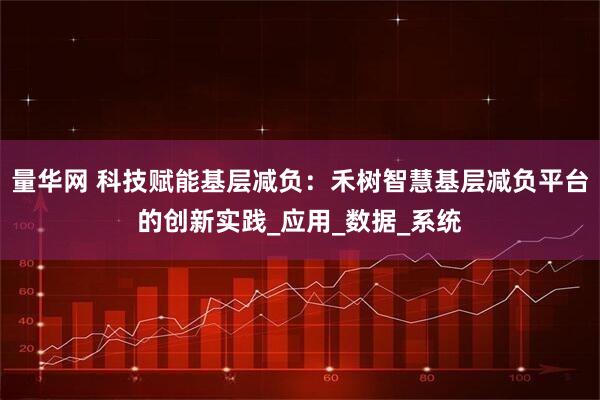 量华网 科技赋能基层减负：禾树智慧基层减负平台的创新实践_应用_数据_系统