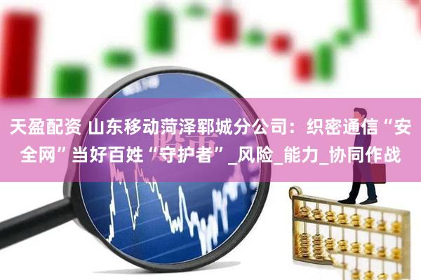 天盈配资 山东移动菏泽郓城分公司：织密通信“安全网”当好百姓“守护者”_风险_能力_协同作战