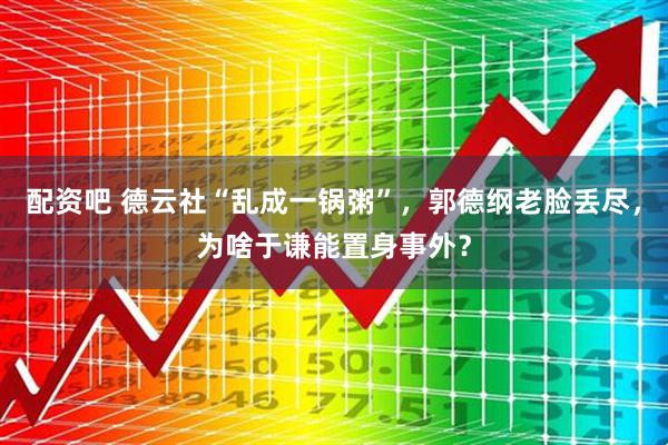 配资吧 德云社“乱成一锅粥”，郭德纲老脸丢尽，为啥于谦能置身事外？