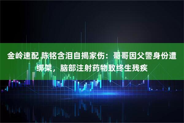 金岭速配 陈铭含泪自揭家伤：哥哥因父警身份遭绑架，脑部注射药物致终生残疾