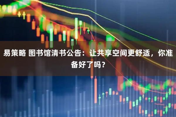 易策略 图书馆清书公告：让共享空间更舒适，你准备好了吗？