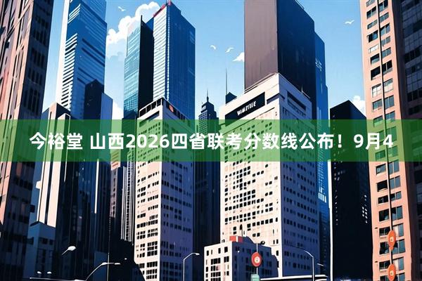 今裕堂 山西2026四省联考分数线公布！9月4