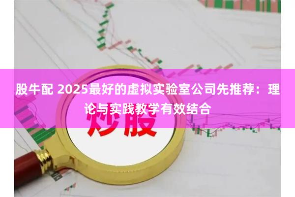 股牛配 2025最好的虚拟实验室公司先推荐：理论与实践教学有效结合