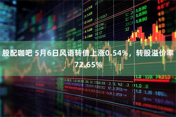 股配咖吧 5月6日风语转债上涨0.54%，转股溢价率72.65%