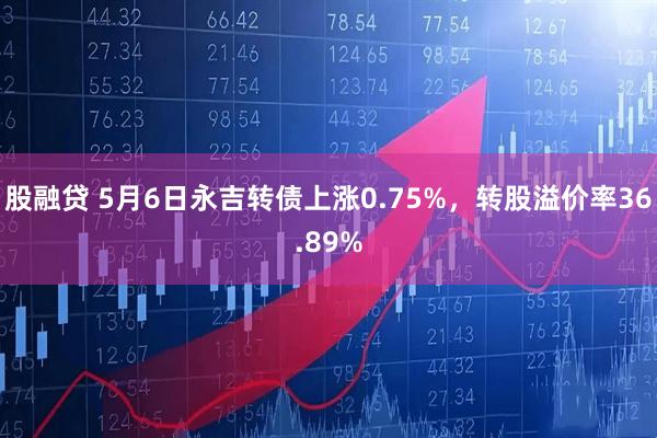 股融贷 5月6日永吉转债上涨0.75%，转股溢价率36.89%