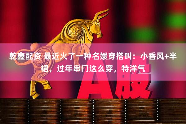 乾鑫配资 最近火了一种名媛穿搭叫：小香风+半裙，过年串门这么穿，特洋气