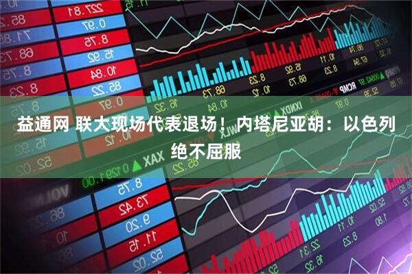 益通网 联大现场代表退场！内塔尼亚胡：以色列绝不屈服