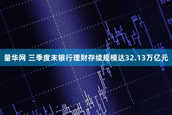 量华网 三季度末银行理财存续规模达32.13万亿元