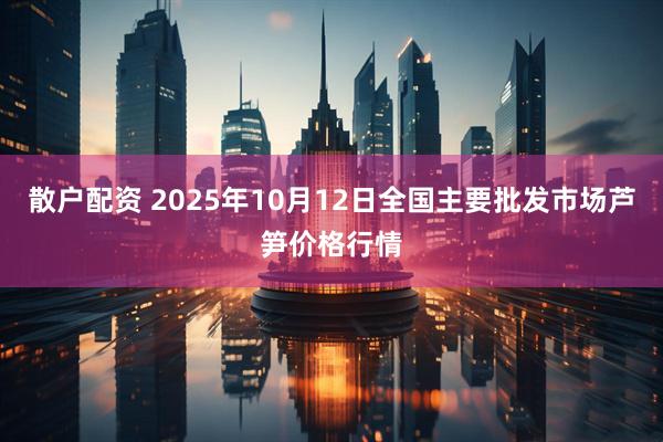 散户配资 2025年10月12日全国主要批发市场芦笋价格行情