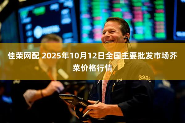 佳荣网配 2025年10月12日全国主要批发市场芥菜价格行情