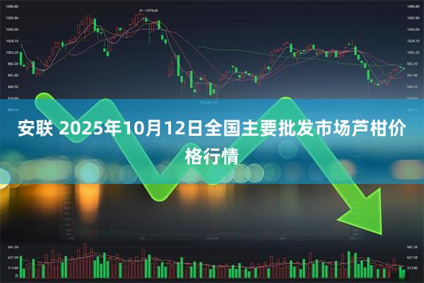 安联 2025年10月12日全国主要批发市场芦柑价格行情