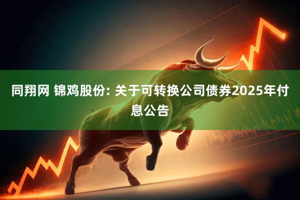 同翔网 锦鸡股份: 关于可转换公司债券2025年付息公告
