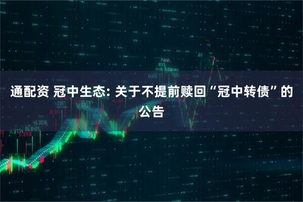通配资 冠中生态: 关于不提前赎回“冠中转债”的公告