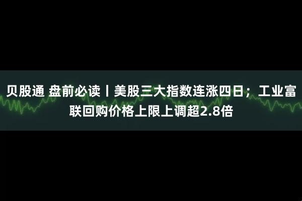 贝股通 盘前必读丨美股三大指数连涨四日；工业富联回购价格上限上调超2.8倍