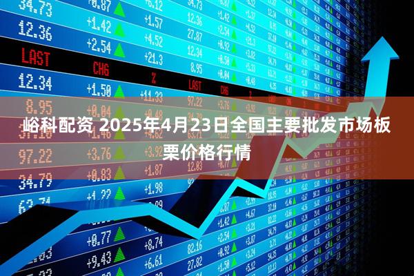 峪科配资 2025年4月23日全国主要批发市场板栗价格行情